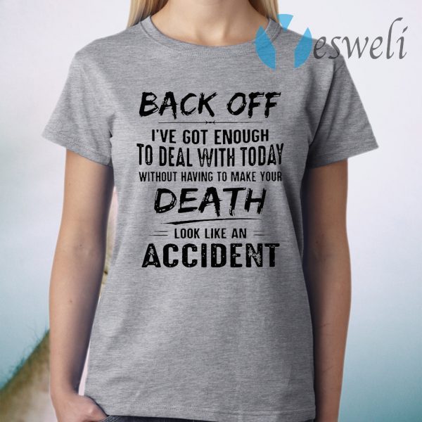 Back Off I’ve Got Enough To Deal With Today Without Having To Make Your Death Look Like An Accident T-Shirt