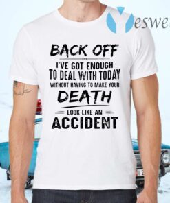 Back Off I’ve Got Enough To Deal With Today Without Having To Make Your Death Look Like An Accident T-Shirts