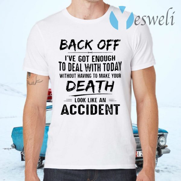 Back Off I’ve Got Enough To Deal With Today Without Having To Make Your Death Look Like An Accident T-Shirts