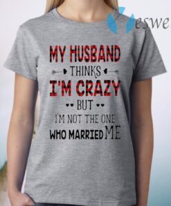 Best My Husband Thinks I’m Crazy But I’m Not The One Who Married Me T-Shirt