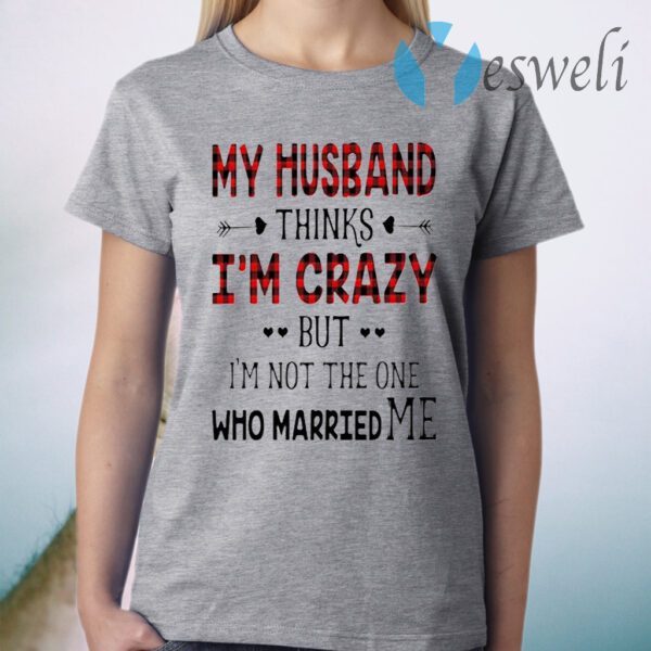 Best My Husband Thinks I’m Crazy But I’m Not The One Who Married Me T-Shirt