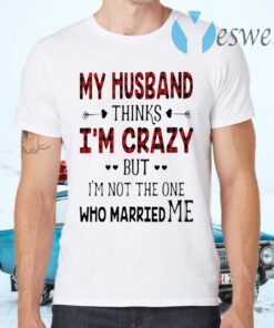 Best My Husband Thinks I’m Crazy But I’m Not The One Who Married Me T-Shirts