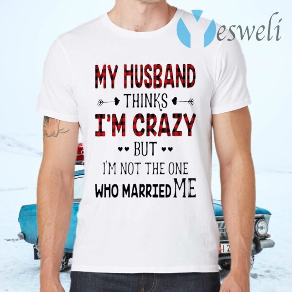 Best My Husband Thinks I’m Crazy But I’m Not The One Who Married Me T-Shirts