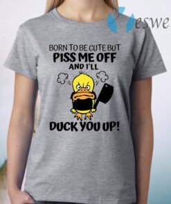 Born To Be Cute But Piss Me Off And I'll Duck You Up T-Shirt