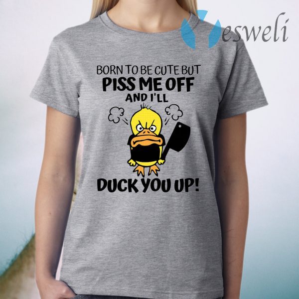 Born To Be Cute But Piss Me Off And I'll Duck You Up T-Shirt