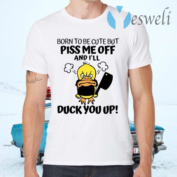 Born To Be Cute But Piss Me Off And I'll Duck You Up T-Shirts