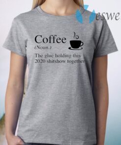 Coffee The Glue Holding This 2020 Shitshow Together T-Shirt