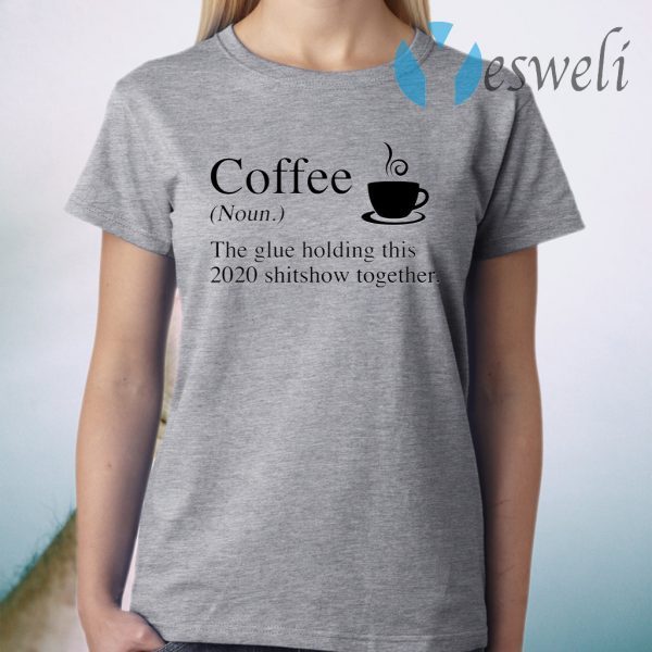 Coffee The Glue Holding This 2020 Shitshow Together T-Shirt