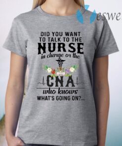 Did You Want To Talk To The Nurse In Charge On The Cna Who Knows What's Going On T-Shirt