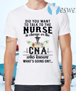 Did You Want To Talk To The Nurse In Charge On The Cna Who Knows What's Going On T-Shirts