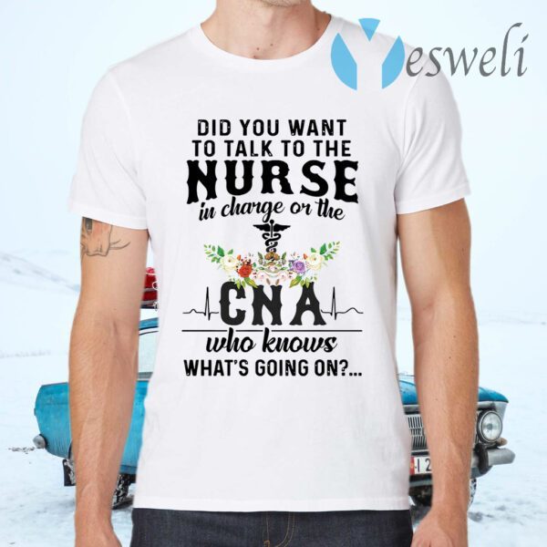 Did You Want To Talk To The Nurse In Charge On The Cna Who Knows What's Going On T-Shirts