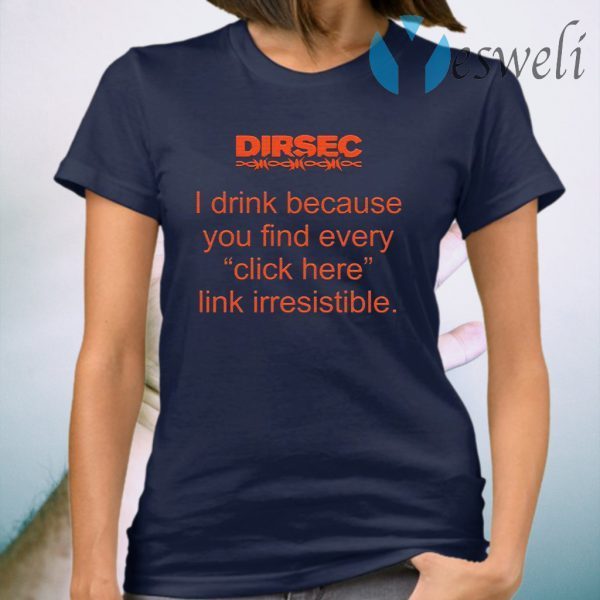 Dirsec I drink because you find every click here link irresistible T-Shirt