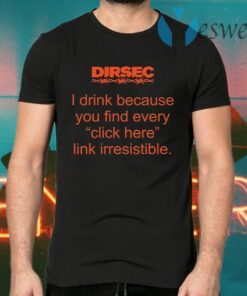 Dirsec I drink because you find every click here link irresistible T-Shirts