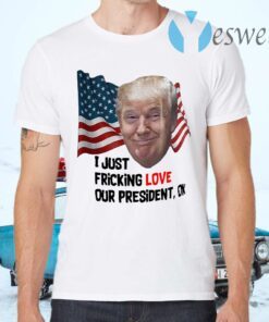 Donald Trump I Just Fricking Love Our President Ok T-Shirts