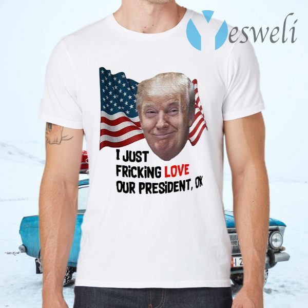 Donald Trump I Just Fricking Love Our President Ok T-Shirts