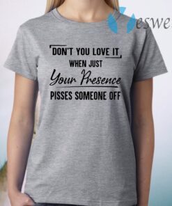 Don't You Love It When Just Your Presence Pisses Someone Off T-Shirt