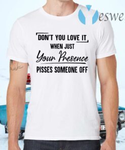 Don't You Love It When Just Your Presence Pisses Someone Off T-Shirts