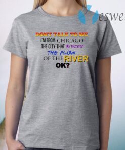 Don't talk to me I'm from Chicago the city that the flow of the river ok T-Shirt