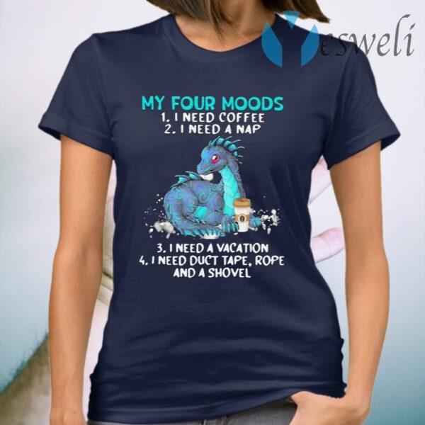 Dragon My Four Moods 1 I Need Coffee 2 I Need A Nap 3 I Need A Vacation 4 I Need Duct Tape Rope And A Shovel T-Shirt