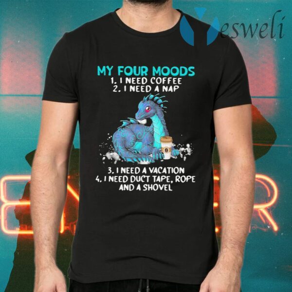 Dragon My Four Moods 1 I Need Coffee 2 I Need A Nap 3 I Need A Vacation 4 I Need Duct Tape Rope And A Shovel T-Shirts