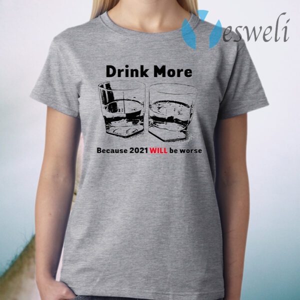 Drink More Because 2021 Will Be Worse T-Shirt