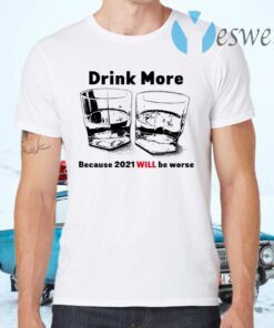 Drink More Because 2021 Will Be Worse T-Shirts