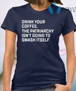 Drink your coffee the patriarchy isn’t going to smash itself T-Shirt