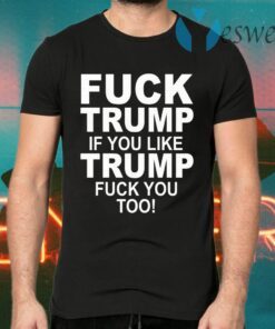 Fuck Trump If You Like Trump Fuck You Too T-Shirts