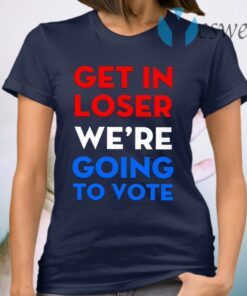 Get In Loser We’re Going To Vote T-Shirt