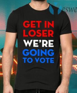 Get In Loser We’re Going To Vote T-Shirts