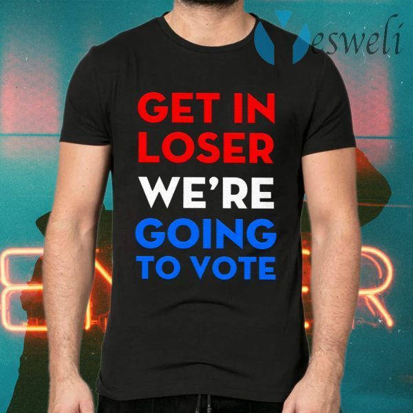 Get In Loser We’re Going To Vote T-Shirts