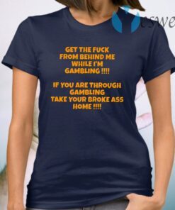 Get The Fuck From Behind Me While I’m Gambling T-Shirt