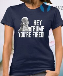 Hey Trump You Are Fired T-Shirt