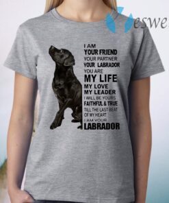 I Am Your Friend Your Partner Your Labrador You Are My Life My Love My Leader T-Shirt