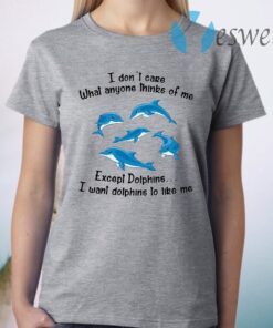 I Don't Care What Anyone Thinks Of Me Except Dolphins I Want Dolphins To Like Me T-Shirt