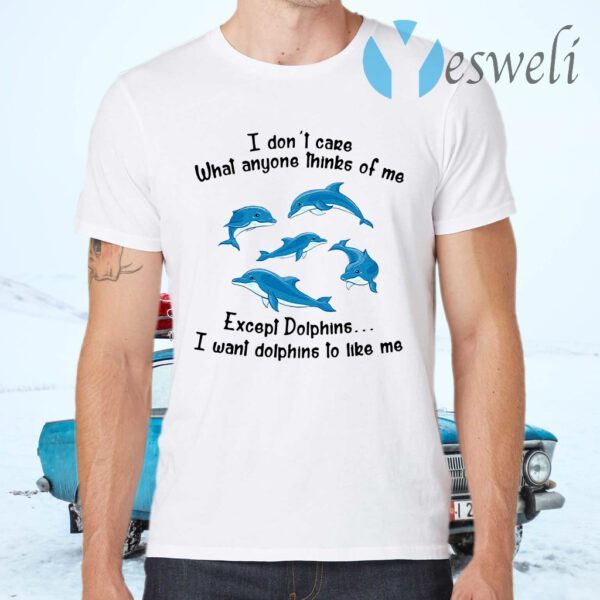 I Don't Care What Anyone Thinks Of Me Except Dolphins I Want Dolphins To Like Me T-Shirts