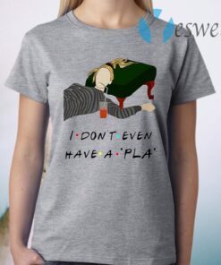 I Don’t Even Have A Pla T-Shirt