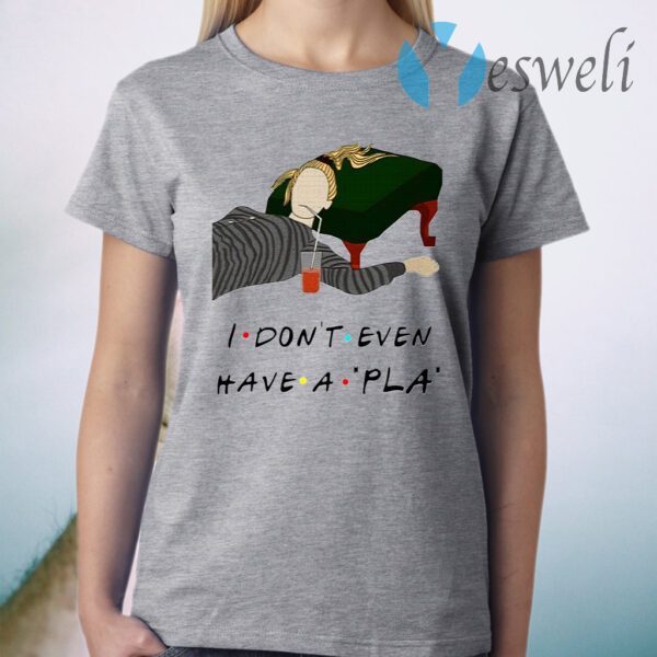 I Don’t Even Have A Pla T-Shirt