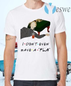 I Don’t Even Have A Pla T-Shirts