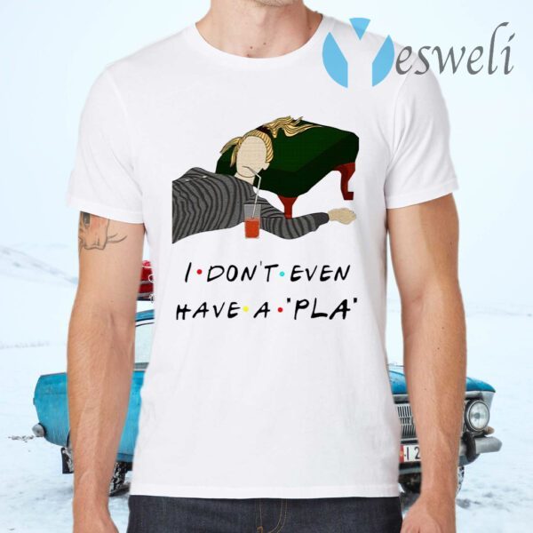 I Don’t Even Have A Pla T-Shirts