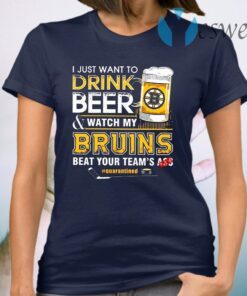I Just Want To Drink Beer and Watch My Bruins Beat Your Teams Ass Quarantined T-Shirt