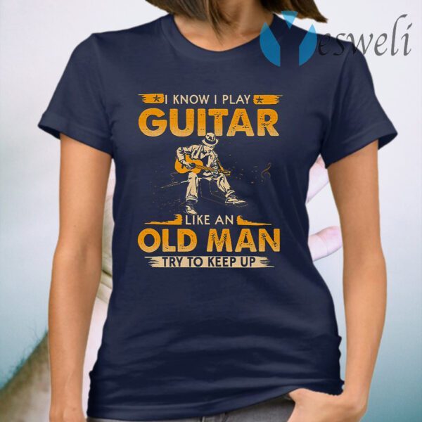 I Know I Play Guitar Like An Old Man Try To Keep Up T-Shirt