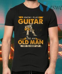 I Know I Play Guitar Like An Old Man Try To Keep Up T-Shirts