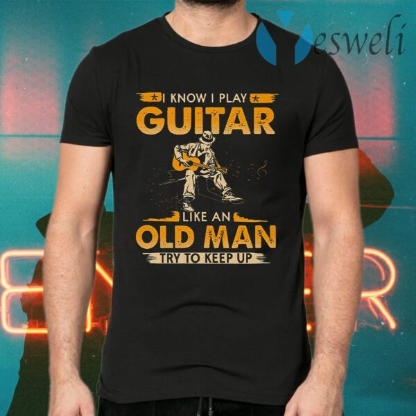 I Know I Play Guitar Like An Old Man Try To Keep Up T-Shirts