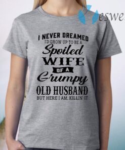 I Never Dreamed I’d Grow Up To Be A Spoiled Of A Grumpy Old Husband But Here I Am Killin’ It T-Shirt