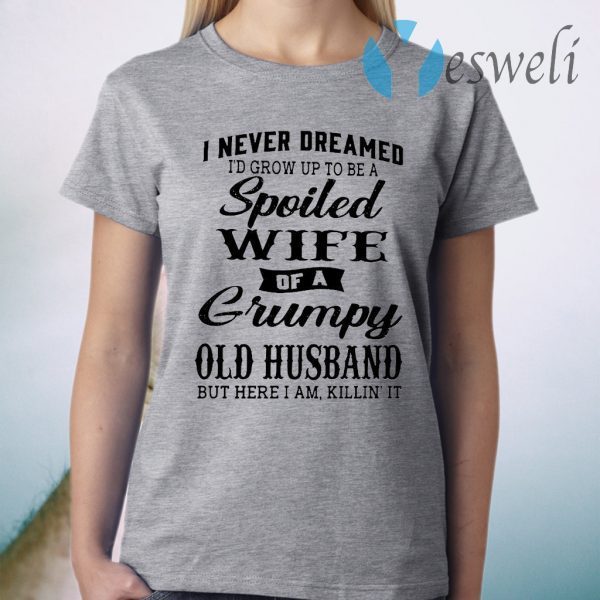 I Never Dreamed I’d Grow Up To Be A Spoiled Of A Grumpy Old Husband But Here I Am Killin’ It T-Shirt