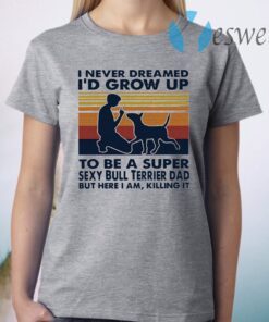 I Never Dreamed I'd Grow Up To Be A Super Sexy Bull Terrier Dad But Here I Am Killing It Vintage T-Shirt