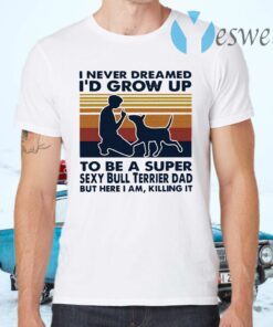 I Never Dreamed I'd Grow Up To Be A Super Sexy Bull Terrier Dad But Here I Am Killing It Vintage T-Shirts