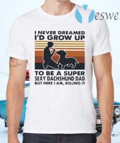 I Never Dreamed I'd Grow Up To Be A Super Sexy Dachshund Dad But Here I Am Killing It Vintage T-Shirts