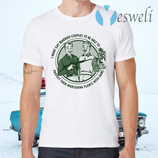 I Want Gay Married Couples To Protect Their Marijuana Plants With Guns T-Shirts